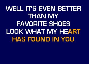 WELL ITS EVEN BETTER
THAN MY
FAVORITE SHOES
LOOK WHAT MY HEART
HAS FOUND IN YOU