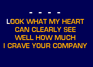 LOOK WHAT MY HEART
CAN CLEARLY SEE
WELL HOW MUCH

I CRAVE YOUR COMPANY