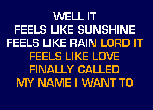 WELL IT
FEELS LIKE SUNSHINE
FEELS LIKE RAIN LORD IT
FEELS LIKE LOVE
FINALLY CALLED
MY NAME I WANT TO