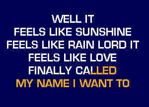 WELL IT
FEELS LIKE SUNSHINE
FEELS LIKE RAIN LORD IT
FEELS LIKE LOVE
FINALLY CALLED
MY NAME I WANT TO