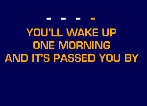YOU'LL WAKE UP
ONE MORNING

AND IT'S PASSED YOU BY