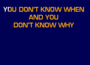 YOU DON'T KNOW WHEN
AND YOU
DON'T KNOW WHY