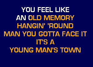 YOU FEEL LIKE
AN OLD MEMORY
HANGIN' 'ROUND
MAN YOU GOTTA FACE IT
ITS A
YOUNG MAN'S TOWN