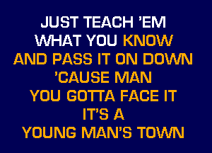 JUST TEACH 'EM
WHAT YOU KNOW
AND PASS IT ON DOWN
'CAUSE MAN
YOU GOTTA FACE IT
ITS A
YOUNG MAN'S TOWN