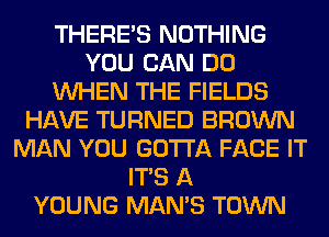 THERE'S NOTHING
YOU CAN DO
WHEN THE FIELDS
HAVE TURNED BROWN
MAN YOU GOTTA FACE IT
ITS A
YOUNG MAN'S TOWN
