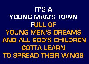 ITS A
YOUNG MAN'S TOWN
FULL OF
YOUNG MEN'S DREAMS
AND ALL GOD'S CHILDREN
GOTTA LEARN
TO SPREAD THEIR WINGS
