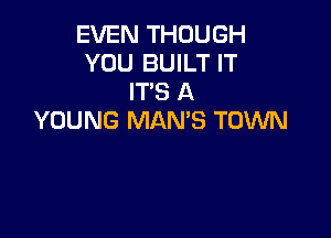 EVEN THOUGH
YOU BUILT IT
IT'S A

YOUNG MAN'S TOWN