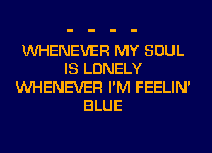 VVHENEVER MY SOUL
IS LONELY
VVHENEVER I'M FEELIM
BLUE