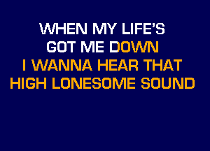 WHEN MY LIFE'S
GOT ME DOWN
I WANNA HEAR THAT
HIGH LONESOME SOUND