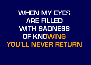 WHEN MY EYES
ARE FILLED
WITH SADNESS
0F KNOUVING
YOU'LL NEVER RETURN