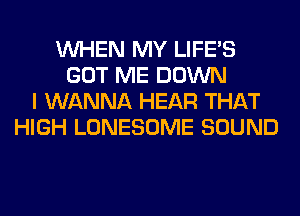 WHEN MY LIFE'S
GOT ME DOWN
I WANNA HEAR THAT
HIGH LONESOME SOUND