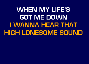 WHEN MY LIFE'S
GOT ME DOWN
I WANNA HEAR THAT
HIGH LONESOME SOUND