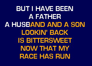 BUT I HAVE BEEN
A FATHER
A HUSBAND AND A SON
LOOKIN' BACK
IS BITI'ERSWEET
NOW THAT MY
RACE HAS RUN