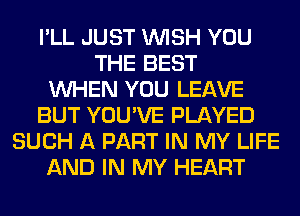 I'LL JUST WISH YOU
THE BEST
WHEN YOU LEAVE
BUT YOU'VE PLAYED
SUCH A PART IN MY LIFE
AND IN MY HEART