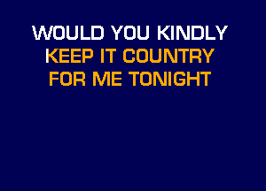 WOULD YOU KINDLY
KEEP IT COUNTRY
FOR ME TONIGHT