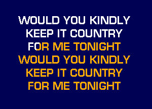 WOULD YOU KINDLY
KEEP IT COUNTRY
FOR ME TONIGHT

WOULD YOU KINDLY
KEEP IT COUNTRY
FOR ME TONIGHT