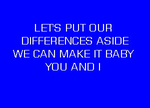 LEFS PUT OUR
DIFFERENCES ASIDE
WE CAN MAKE IT BABY
YOU AND I