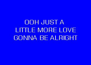 OOH JUST A
LITTLE MORE LOVE
GONNA BE ALRIGHT

g