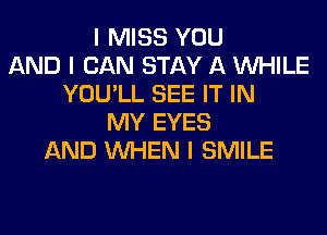I MISS YOU
AND I CAN STAY A INHILE
YOU'LL SEE IT IN
MY EYES
AND INHEN I SMILE