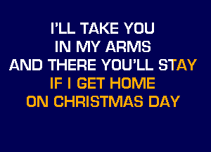 I'LL TAKE YOU
IN MY ARMS
AND THERE YOU'LL STAY
IF I GET HOME
ON CHRISTMAS DAY