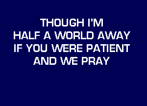 THOUGH I'M
HALF A WORLD AWAY
IF YOU WERE PATIENT

AND WE PRAY