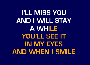 I'LL MISS YOU
AND I WLL STAY
A WHILE

YOU'LL SEE IT
IN MY EYES
AND WHEN I SMILE