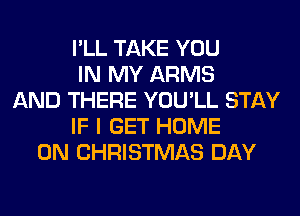 I'LL TAKE YOU
IN MY ARMS
AND THERE YOU'LL STAY
IF I GET HOME
ON CHRISTMAS DAY