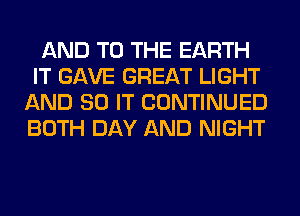 AND TO THE EARTH
IT GAVE GREAT LIGHT
AND 80 IT CONTINUED
BOTH DAY AND NIGHT