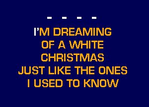 I'M DREAMING
OF A WHITE
CHRISTMAS

JUST LIKE THE ONES
I USED TO KNOW