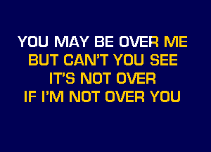 YOU MAY BE OVER ME
BUT CAN'T YOU SEE
ITS NOT OVER
IF I'M NOT OVER YOU