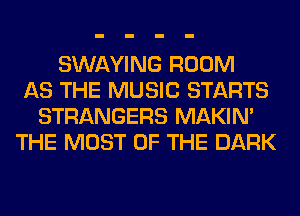 SWAYING ROOM
AS THE MUSIC STARTS
STRANGERS MAKIM
THE MOST OF THE DARK