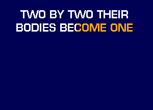 TWO BY TWO THEIR
BODIES BECOME ONE