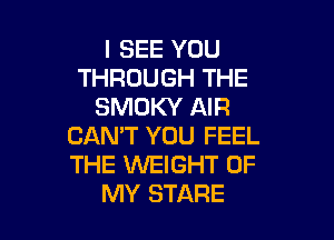 I SEE YOU
THROUGH THE
SMOKY AIR

CAN'T YOU FEEL
THE WEIGHT OF
MY STARE
