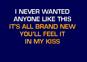 I NEVER WANTED
ANYONE LIKE THIS
IT'S ALL BRAND NEW
YOU'LL FEEL IT
IN MY KISS