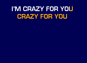 I'M CRAZY FOR YOU
CRAZY FOR YOU