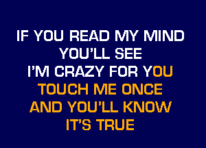 IF YOU READ MY MIND
YOU'LL SEE
I'M CRAZY FOR YOU
TOUCH ME ONCE
AND YOU'LL KNOW
ITS TRUE