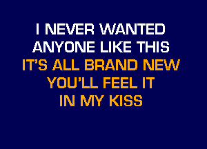 I NEVER WANTED
ANYONE LIKE THIS
IT'S ALL BRAND NEW
YOU'LL FEEL IT
IN MY KISS
