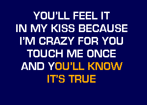 YOU'LL FEEL IT
IN MY KISS BECAUSE
I'M CRAZY FOR YOU
TOUCH ME ONCE
AND YOU'LL KNOW
ITS TRUE
