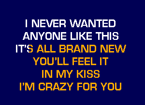 I NEVER WANTED
ANYONE LIKE THIS
IT'S ALL BRAND NEW
YOU'LL FEEL IT
IN MY KISS
PM CRAZY FOR YOU