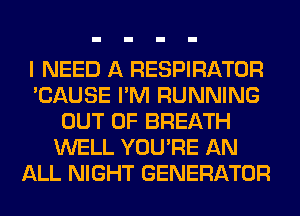 I NEED A RESPIRATOR
'CAUSE I'M RUNNING
OUT OF BREATH
WELL YOU'RE AN
ALL NIGHT GENERATOR