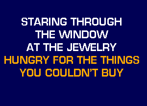 STARING THROUGH
THE WINDOW
AT THE JEWELRY
HUNGRY FOR THE THINGS
YOU COULDN'T BUY