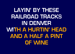 LAYIN' BY THESE
RAILROAD TRACKS
IN DENVER
WITH A HURTIN' HEAD
AND A HALF A PINT
0F WINE