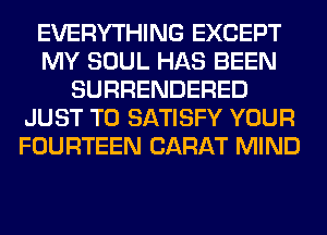 EVERYTHING EXCEPT
MY SOUL HAS BEEN
SURRENDERED
JUST TO SATISFY YOUR
FOURTEEN CARAT MIND