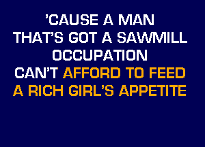 'CAUSE A MAN
THAT'S GOT A SAWMILL
OCCUPATION
CAN'T AFFORD T0 FEED
A RICH GIRL'S APPETITE