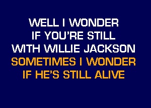 WELL I WONDER
IF YOU'RE STILL
WITH WILLIE JACKSON
SOMETIMES I WONDER
IF HE'S STILL ALIVE