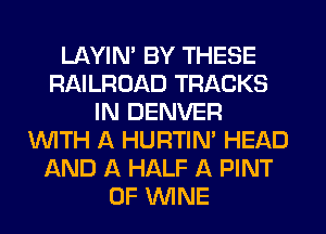 LAYIN' BY THESE
RAILROAD TRACKS
IN DENVER
WITH A HURTIN' HEAD
AND A HALF A PINT
0F WINE