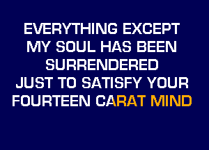 EVERYTHING EXCEPT
MY SOUL HAS BEEN
SURRENDERED
JUST TO SATISFY YOUR
FOURTEEN CARAT MIND