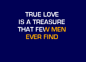 TRUE LOVE
IS A TREASURE
THAT FEW MEN

EVER FIND