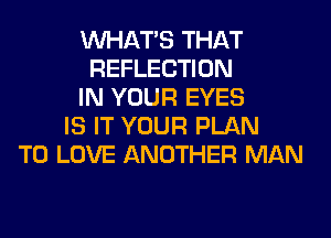 WHATS THAT
REFLECTION
IN YOUR EYES
IS IT YOUR PLAN
TO LOVE ANOTHER MAN