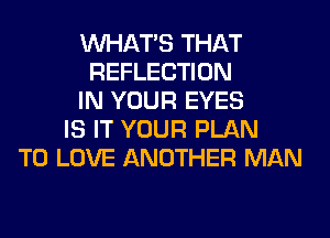 WHATS THAT
REFLECTION
IN YOUR EYES
IS IT YOUR PLAN
TO LOVE ANOTHER MAN